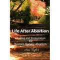 Life After Abortion: Healing and Restoration for Women Hurt by Abortion