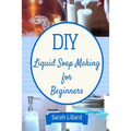 DIY Liquid Soap Making for Beginners: How to Make Moisturizing Hand Soaps, Therapeutic Shower Gels, Relaxing Bubble