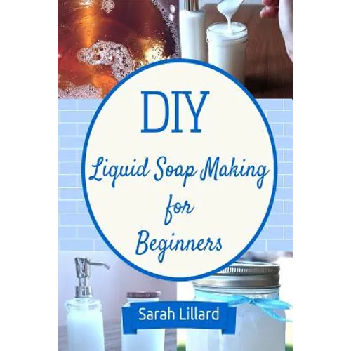 DIY Liquid Soap Making for Beginners: How to Make Moisturizing Hand Soaps, Therapeutic Shower Gels, Relaxing Bubble