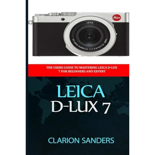 Leica D-Lux 7: The Users Guide to Mastering Leica D-Lux 7 for Beginners and Expert
