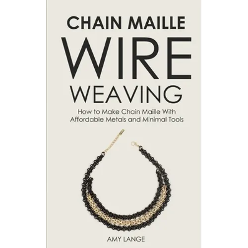 Chain Maille Wire Weaving: How to Make Chain Maille With Affordable Metals and Minimal Tools