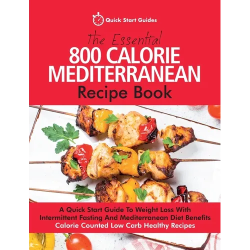 The Essential 800 Calorie Mediterranean Recipe Book: A Quick Start Guide To Weight Loss With Intermittent Fasting And Mediterranean Diet Benefits. Cal