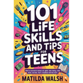 101 Life Skills and Tips for Teens - How to succeed in school, boost your self-confidence, set goals, save money, cook, clean, start a business and lo