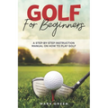 Golf for Beginners: A Step-by-Step Instruction Manual on How to Play Golf