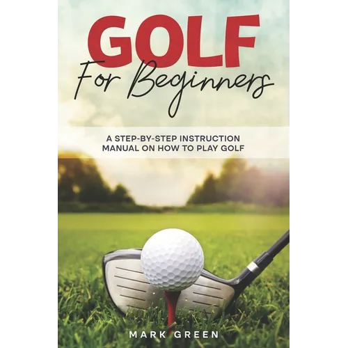 Golf for Beginners: A Step-by-Step Instruction Manual on How to Play Golf