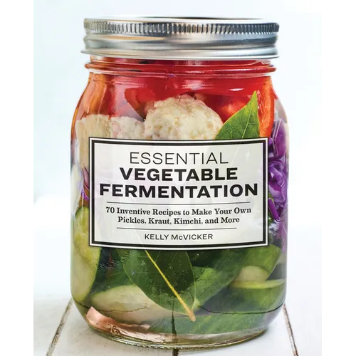 Essential Vegetable Fermentation: 70 Inventive Recipes to Make Your Own Pickles, Kraut, Kimchi, and More