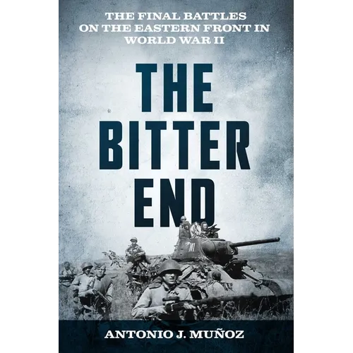 The Bitter End: The Final Battles on the Eastern Front in World War II