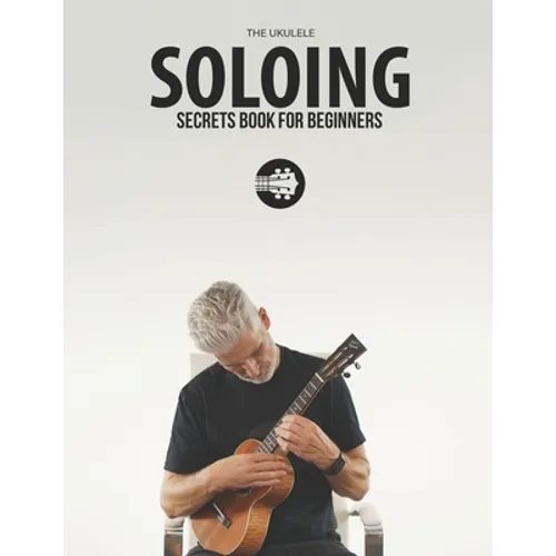Ukulele Soloing Secrets Book For Beginners: Uke Like The Pros