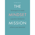 The Mindset Mission: Techniques To Create A Positive Mindset To Achieve Your Potential