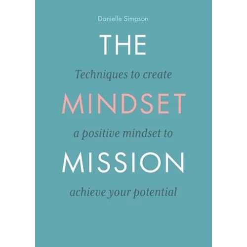 The Mindset Mission: Techniques To Create A Positive Mindset To Achieve Your Potential
