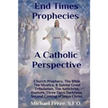 End Times Prophecies A Catholic Perspective: Church Prophecy, The Bible, The Mystics, & Saints