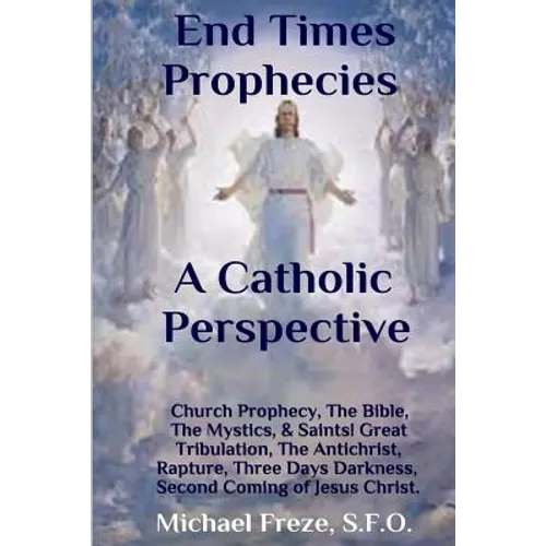 End Times Prophecies A Catholic Perspective: Church Prophecy, The Bible, The Mystics, & Saints
