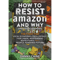 How to Resist Amazon and Why: The Fight for Local Economics, Data Privacy, Fair Labor, Independent Bookstores, and a People-Powered Future!