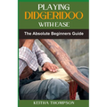 Playing Didgeridoo with Ease: A Step-By-Step Guide For Beginners To Master Circular Breathing, Traditional Rhythms, And Authentic Sounds