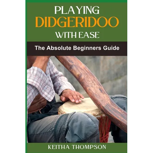 Playing Didgeridoo with Ease: A Step-By-Step Guide For Beginners To Master Circular Breathing, Traditional Rhythms, And Authentic Sounds