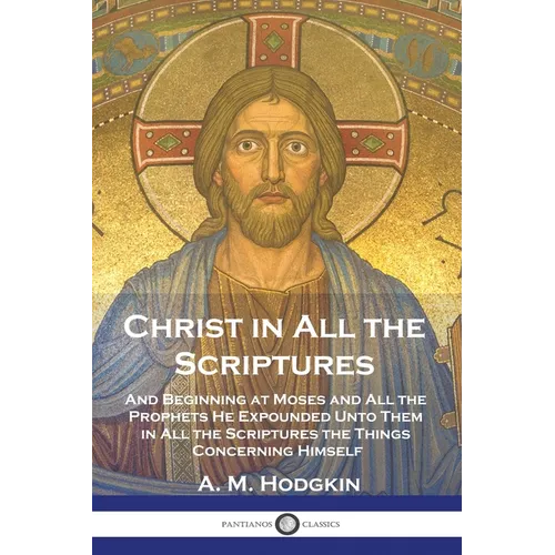Christ in All the Scriptures: And Beginning at Moses and All the Prophets He Expounded Unto Them in All the Scriptures the Things Concerning Himself