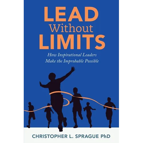 Lead Without Limits: How Inspirational Leaders Make the Improbable Possible