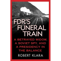 Fdr's Funeral Train: A Betrayed Widow, a Soviet Spy, and a Presidency in the Balance