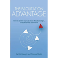 The Facilitation Advantage: How to Drive Impact, Build Relationships, and Lead with Influence