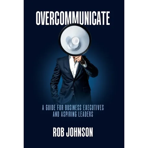 Overcommunicate: A Guide for Business Executives and Aspiring Leaders