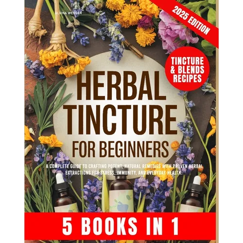 Herbal Tincture for Beginners: A Complete Guide to Crafting Potent, Natural Remedies with Proven Herbal Extractions for Stress, Immunity and Everyday