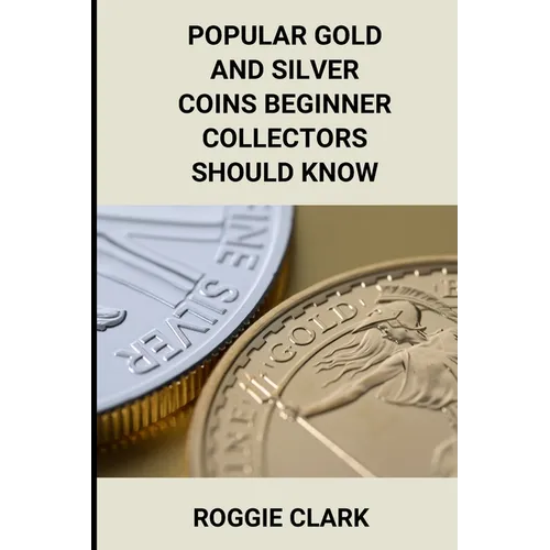 Popular Gold and Silver Coins Beginner Collectors Should Know: Identification Guide With Pictures, Facts, Prices, and How to Get Started