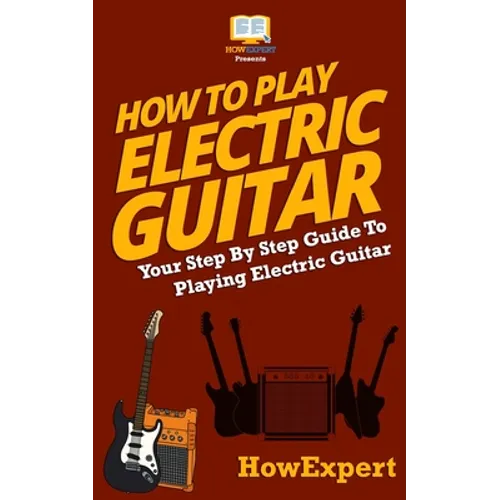 How To Play Electric Guitar: Your Step-By-Step Guide To Playing Electric Guitar