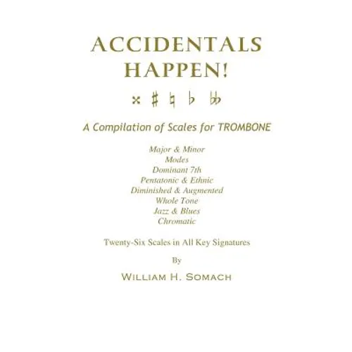 ACCIDENTALS HAPPEN! A Compilation of Scales for Trombone Twenty-Six Scales in All Key Signatures: Major & Minor, Modes, Dominant 7th, Pentatonic & Eth