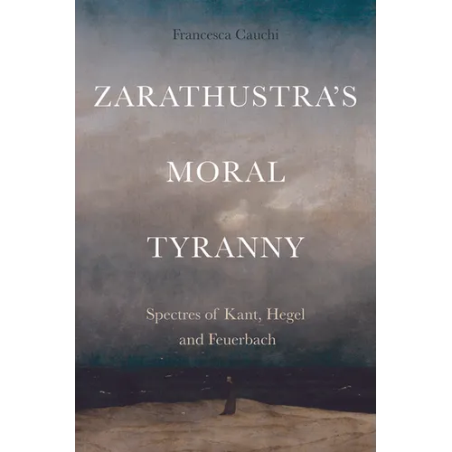 Zarathustra's Moral Tyranny: Kant, Hegel and Feuerbach