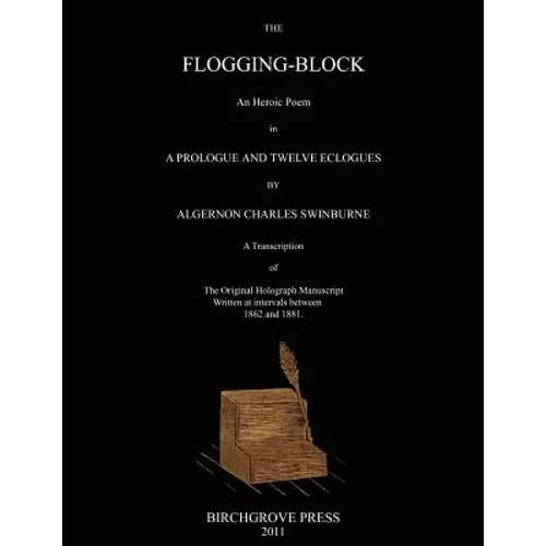 The Flogging-Block An Heroic Poem in a Prologue and Twelve Eclogues by Algernon Charles Swinburne. A Transcription of The Original Holograph Manuscrip
