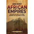 Ancient African Empires: An Enthralling Guide to the Major Kingdoms and Civilizations of Africa