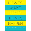 How to Make Good Things Happen: Know Your Brain, Enhance Your Life