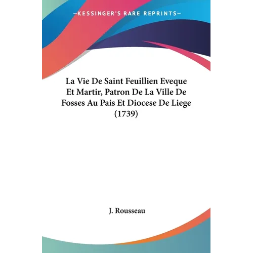 La Vie De Saint Feuillien Eveque Et Martir, Patron De La Ville De Fosses Au Pais Et Diocese De Liege (1739)