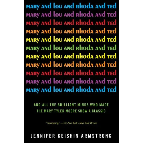 Mary and Lou and Rhoda and Ted: And All the Brilliant Minds Who Made the Mary Tyler Moore Show a Classic