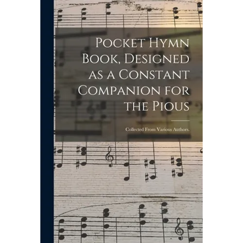 Pocket Hymn Book, Designed as a Constant Companion for the Pious: Collected From Various Authors.
