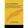Types Of Mankind: Or Ethnological Researches, Based Upon The Ancient Monuments, Paintings, Sculptures, And Crania Of Races (1854)