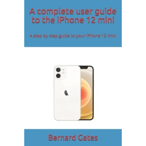 A complete user guide to the iPhone 12 mini: A step by step guide to your iPhone 12 mini