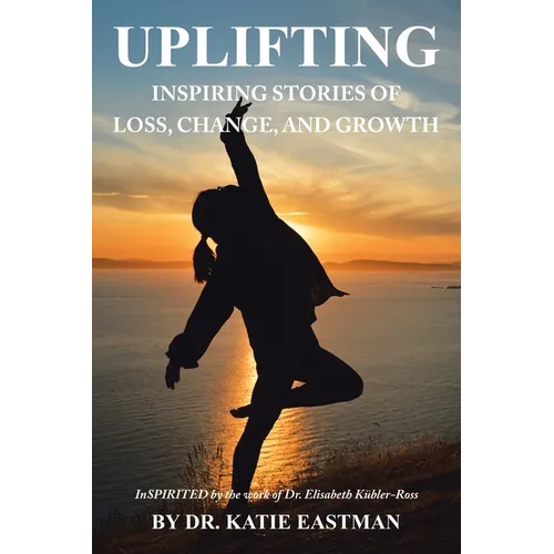 Uplifting: Inspiring Stories of Loss, Change, and Growth Inspirited by the work of Dr. Elisabeth Kübler-Ross