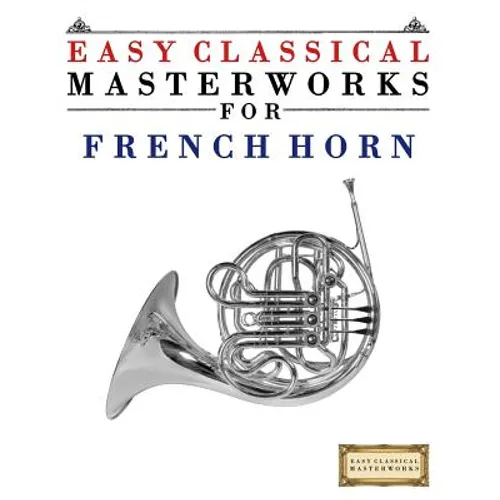 Easy Classical Masterworks for French Horn: Music of Bach, Beethoven, Brahms, Handel, Haydn, Mozart, Schubert, Tchaikovsky, Vivaldi and Wagner