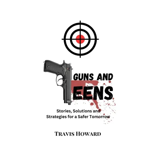 Guns and Teens: Stories, Solutions and Strategies for a Safer Tomorrow