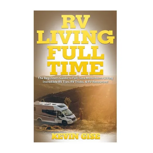 RV Living Full Time: The Beginner's Guide to Full Time Motorhome Living - Incredible RV Tips, RV Tricks, & RV Resources!