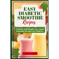 Easy Diabetic Smoothie Recipes: 31 Quick and Simple Low Sugar Smoothie Recipes for Diabetes