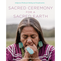 Sacred Ceremony for a Sacred Earth: Indigenous Wisdom for Healing and Transformation