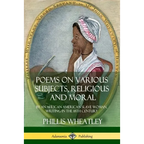 Poems on Various Subjects, Religious and Moral: By an African American Slave Woman, Writing in the 18th Century