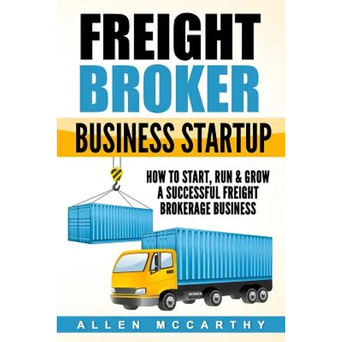 Freight Broker Business Startup: How to Start, Run & Grow a Successful Freight Brokerage Business