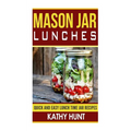 Mason Jar Lunches: Quick and Easy Lunch Time Jar Recipes