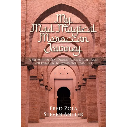 My Mad Magical Moroccan Journey: A Memoir of Sex, Drugs, Rock and Roll, and Spiritual Enlightenment 1970-1973