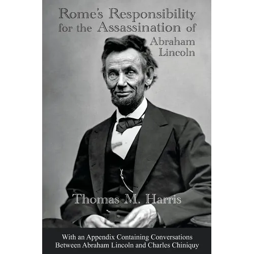 Rome's Responsibility for the Assassination of Abraham Lincoln, With an Appendix Containing Conversations Between Abraham Lincoln and Charles Chiniquy