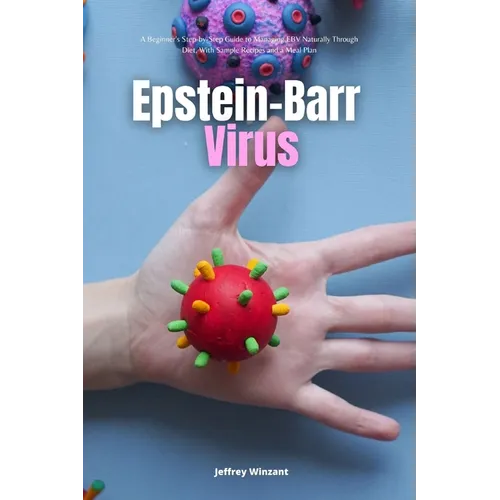 Epstein-Barr Virus: A Beginner's Step-by-Step Guide to Managing EBV Naturally Through Diet, With Sample Recipes and a Meal Plan