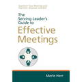 The Serving Leader's Guide to Effective Meetings: Transform Your Meetings with Character, Structure, and Skill